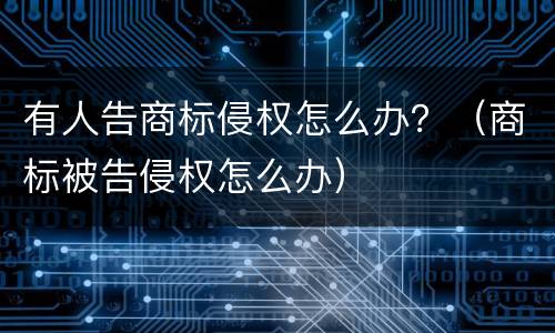 有人告商标侵权怎么办？（商标被告侵权怎么办）