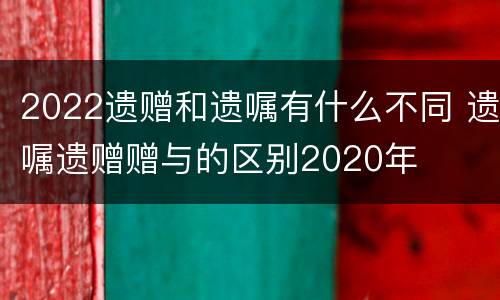 2022遗赠和遗嘱有什么不同 遗嘱遗赠赠与的区别2020年