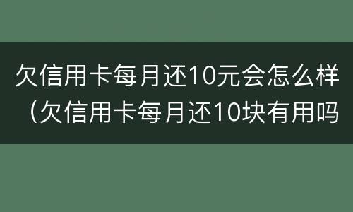 欠信用卡每月还10元会怎么样（欠信用卡每月还10块有用吗）