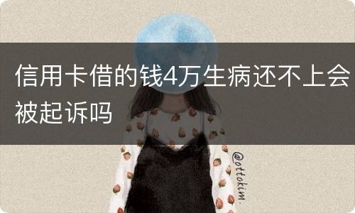 信用卡借的钱4万生病还不上会被起诉吗