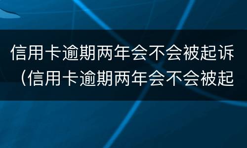 信用卡逾期两年会不会被起诉（信用卡逾期两年会不会被起诉了）