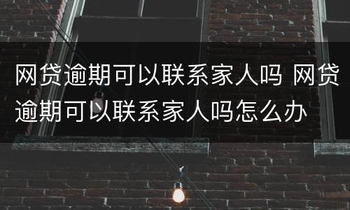 网贷逾期可以联系家人吗 网贷逾期可以联系家人吗怎么办