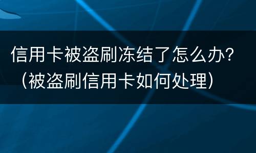 信用卡被盗刷冻结了怎么办？（被盗刷信用卡如何处理）