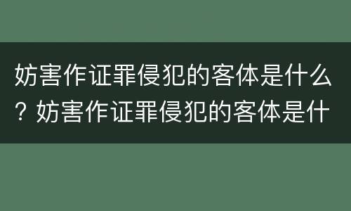 妨害作证罪侵犯的客体是什么? 妨害作证罪侵犯的客体是什么意思