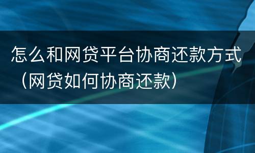 怎么和网贷平台协商还款方式（网贷如何协商还款）