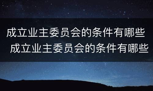 成立业主委员会的条件有哪些 成立业主委员会的条件有哪些要求