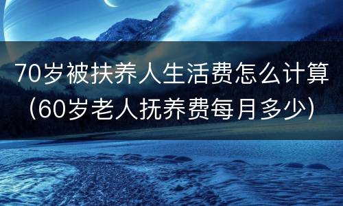 70岁被扶养人生活费怎么计算（60岁老人抚养费每月多少）
