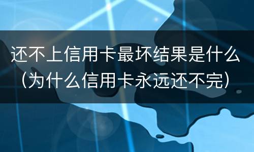 还不上信用卡最坏结果是什么（为什么信用卡永远还不完）