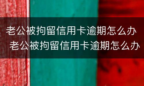 老公被拘留信用卡逾期怎么办 老公被拘留信用卡逾期怎么办理