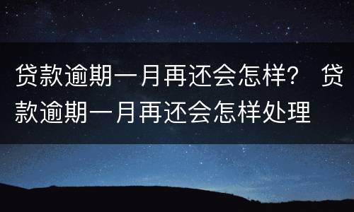 贷款逾期一月再还会怎样？ 贷款逾期一月再还会怎样处理