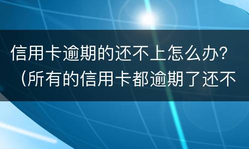 信用卡逾期的还不上怎么办？（所有的信用卡都逾期了还不上,怎么办）