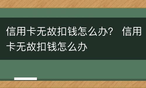 信用卡无故扣钱怎么办？ 信用卡无故扣钱怎么办