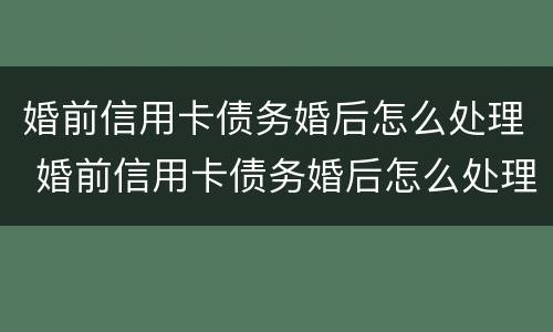 婚前信用卡债务婚后怎么处理 婚前信用卡债务婚后怎么处理好