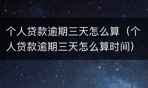 个人贷款逾期三天怎么算（个人贷款逾期三天怎么算时间）