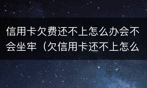 信用卡欠费还不上怎么办会不会坐牢（欠信用卡还不上怎么办会坐牢吗）