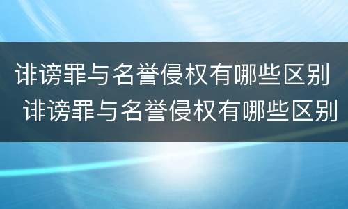 诽谤罪与名誉侵权有哪些区别 诽谤罪与名誉侵权有哪些区别呢