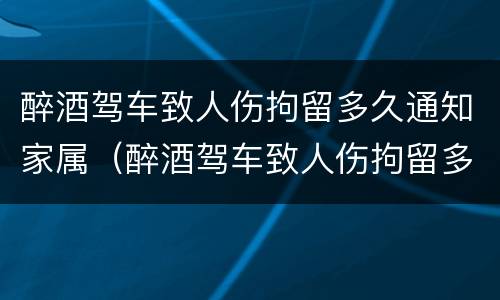 醉酒驾车致人伤拘留多久通知家属（醉酒驾车致人伤拘留多久通知家属呢）