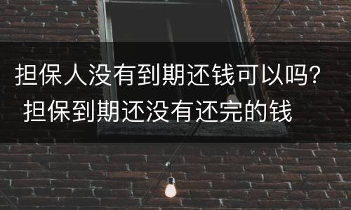 担保人没有到期还钱可以吗？ 担保到期还没有还完的钱