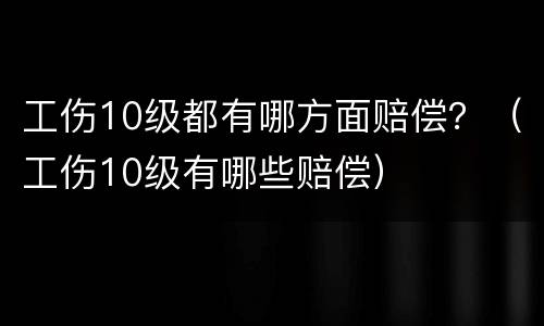 工伤10级都有哪方面赔偿？（工伤10级有哪些赔偿）