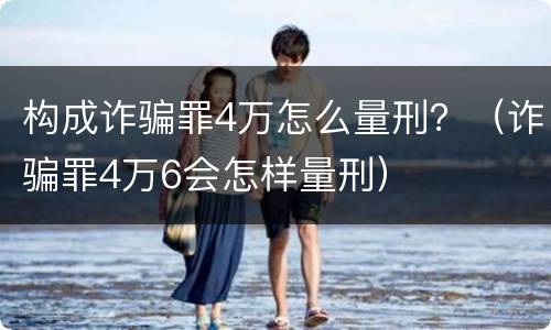 构成诈骗罪4万怎么量刑？（诈骗罪4万6会怎样量刑）