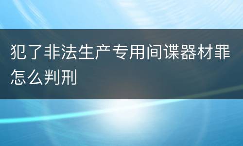 犯了非法生产专用间谍器材罪怎么判刑