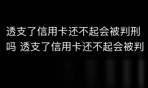 透支了信用卡还不起会被判刑吗 透支了信用卡还不起会被判刑吗知乎