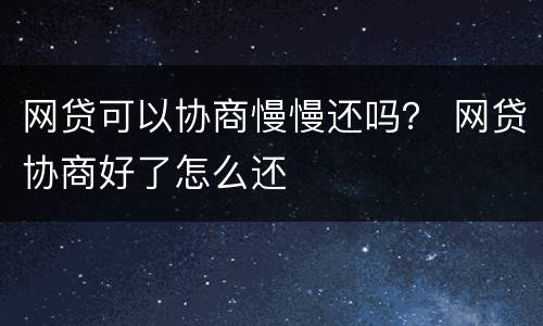 网贷可以协商慢慢还吗？ 网贷协商好了怎么还