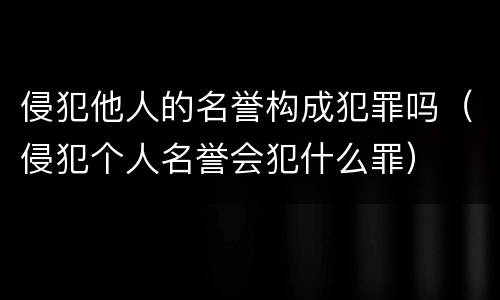侵犯他人的名誉构成犯罪吗（侵犯个人名誉会犯什么罪）