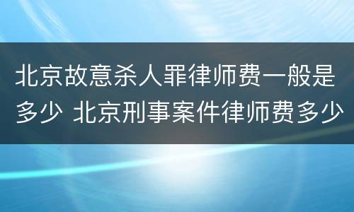 北京故意杀人罪律师费一般是多少 北京刑事案件律师费多少钱