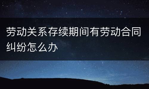 劳动关系存续期间有劳动合同纠纷怎么办