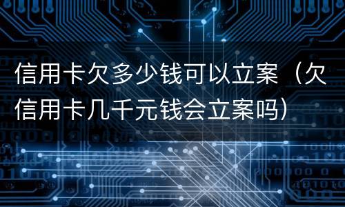 信用卡欠多少钱可以立案（欠信用卡几千元钱会立案吗）