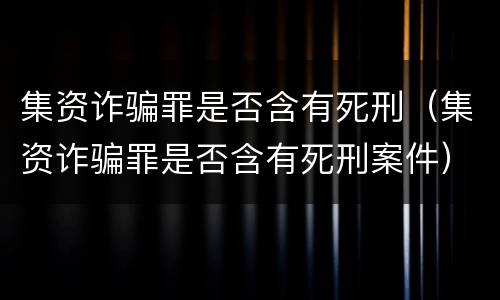 集资诈骗罪是否含有死刑（集资诈骗罪是否含有死刑案件）