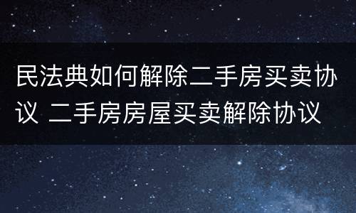 民法典如何解除二手房买卖协议 二手房房屋买卖解除协议