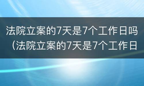法院立案的7天是7个工作日吗（法院立案的7天是7个工作日吗,30个工作日执行）