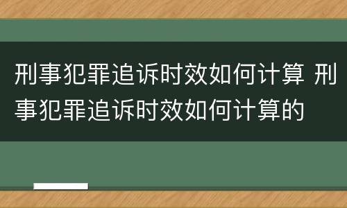 刑事犯罪追诉时效如何计算 刑事犯罪追诉时效如何计算的