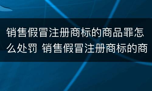 销售假冒注册商标的商品罪怎么处罚 销售假冒注册商标的商品罪怎么处罚