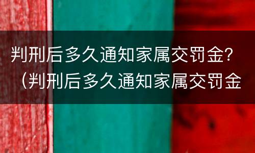 判刑后多久通知家属交罚金？（判刑后多久通知家属交罚金）