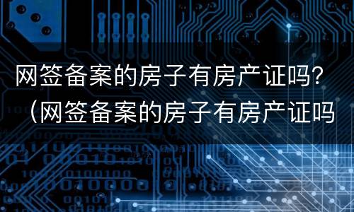 网签备案的房子有房产证吗？（网签备案的房子有房产证吗怎么查）