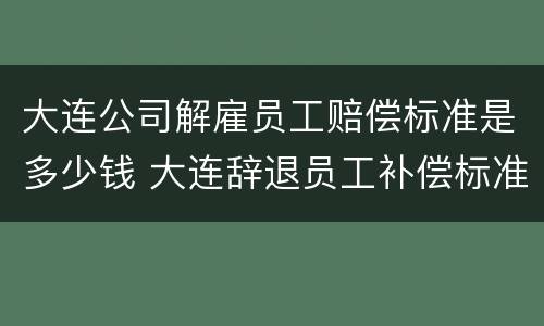 大连公司解雇员工赔偿标准是多少钱 大连辞退员工补偿标准2020