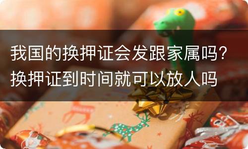 我国的换押证会发跟家属吗? 换押证到时间就可以放人吗