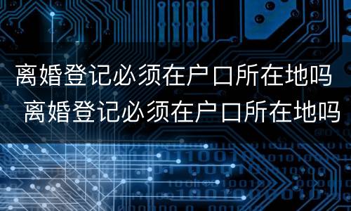 离婚登记必须在户口所在地吗 离婚登记必须在户口所在地吗怎么办