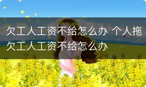 欠工人工资不给怎么办 个人拖欠工人工资不给怎么办