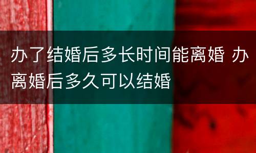 办了结婚后多长时间能离婚 办离婚后多久可以结婚