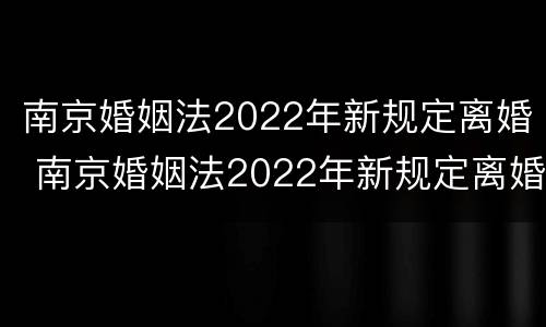 南京婚姻法2022年新规定离婚 南京婚姻法2022年新规定离婚财产分割