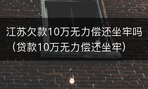 江苏欠款10万无力偿还坐牢吗（贷款10万无力偿还坐牢）