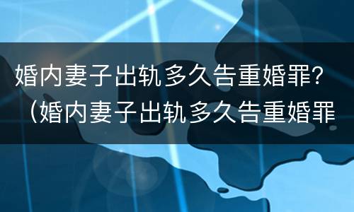 婚内妻子出轨多久告重婚罪？（婚内妻子出轨多久告重婚罪可以判刑）