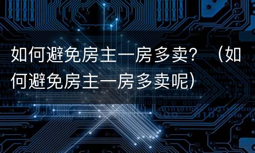 如何避免房主一房多卖？（如何避免房主一房多卖呢）