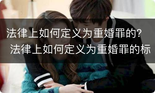 法律上如何定义为重婚罪的？ 法律上如何定义为重婚罪的标准