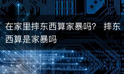 在家里摔东西算家暴吗？ 摔东西算是家暴吗