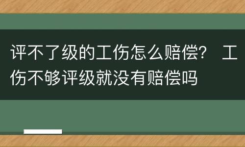 评不了级的工伤怎么赔偿？ 工伤不够评级就没有赔偿吗